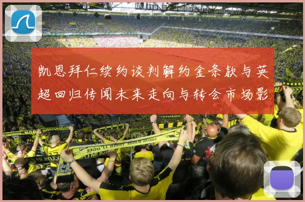 凯恩拜仁续约谈判解约金条款与英超回归传闻未来走向与转会市场影响深度解析