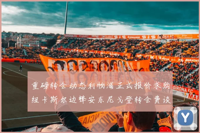 重磅转会动态利物浦正式报价求购纽卡斯尔边锋安东尼戈登转会费谈判揭开序幕