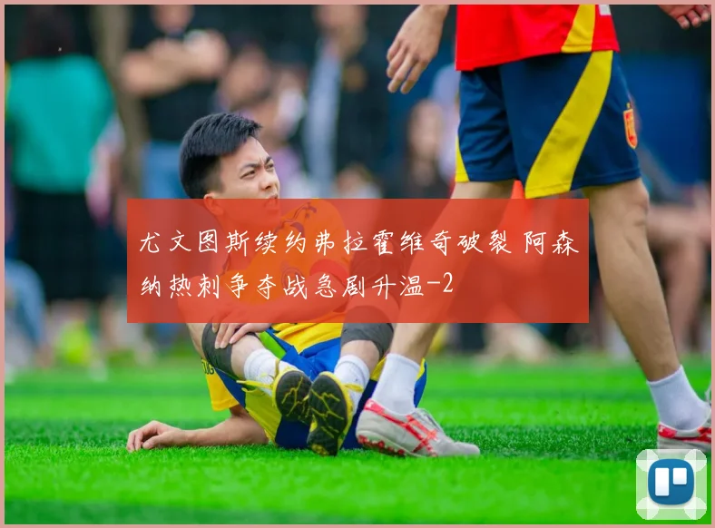 尤文图斯续约弗拉霍维奇破裂 阿森纳热刺争夺战急剧升温