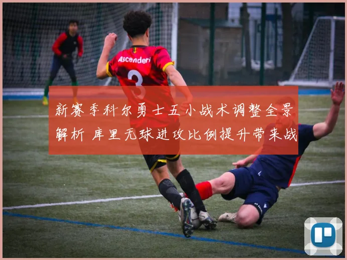 新赛季科尔勇士五小战术调整全景解析 库里无球进攻比例提升带来战术革命