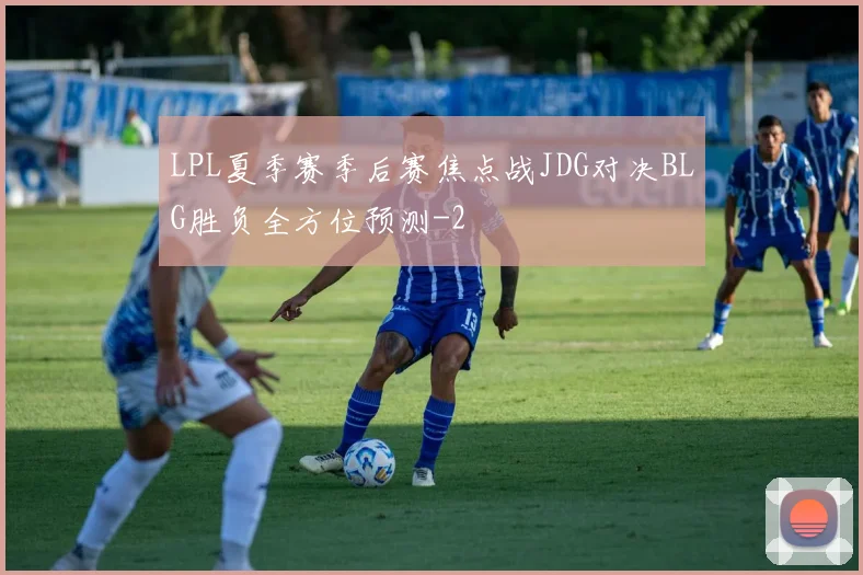 LPL夏季赛季后赛焦点战JDG对决BLG胜负全方位预测