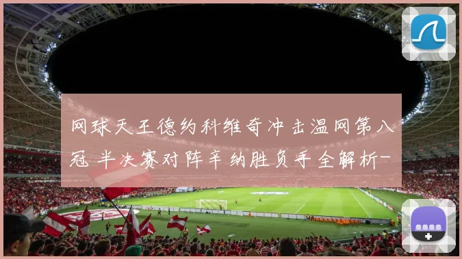 网球天王德约科维奇冲击温网第八冠 半决赛对阵辛纳胜负手全解析