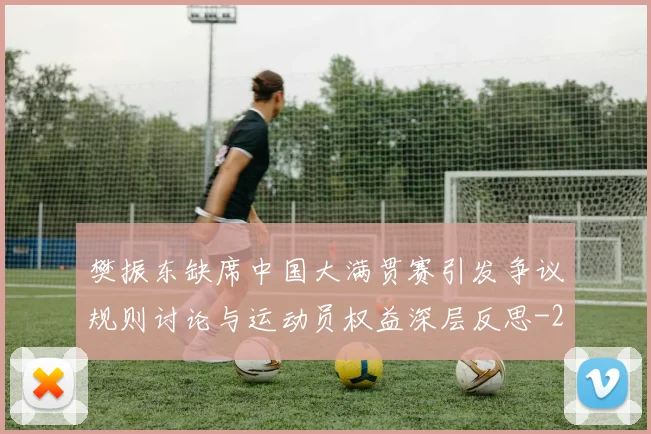 樊振东缺席中国大满贯赛引发争议规则讨论与运动员权益深层反思