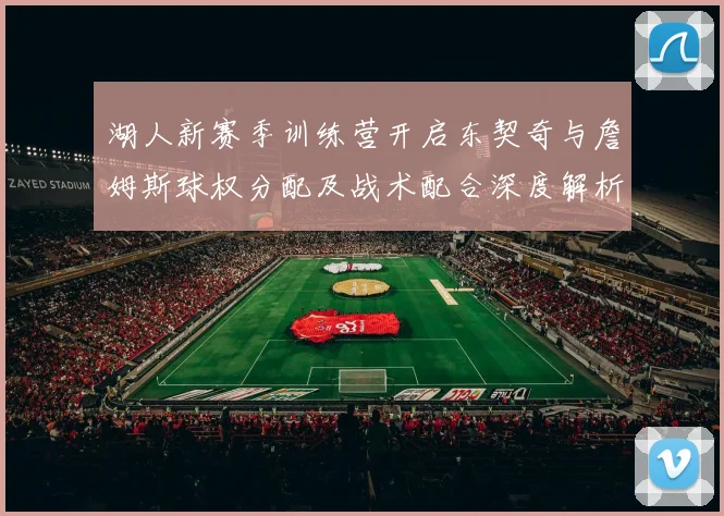 湖人新赛季训练营开启东契奇与詹姆斯球权分配及战术配合深度解析