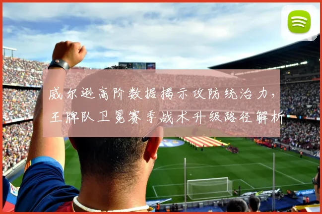 威尔逊高阶数据揭示攻防统治力,王牌队卫冕赛季战术升级路径解析