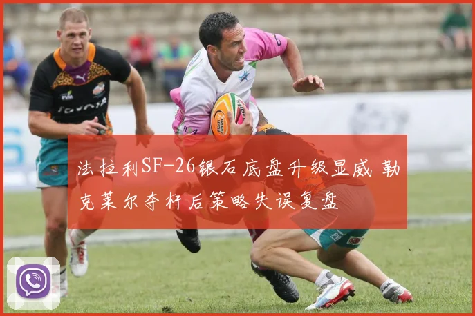 法拉利SF-26银石底盘升级显威 勒克莱尔夺杆后策略失误复盘