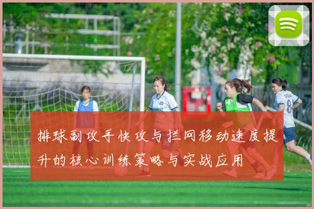 排球副攻手快攻与拦网移动速度提升的核心训练策略与实战应用