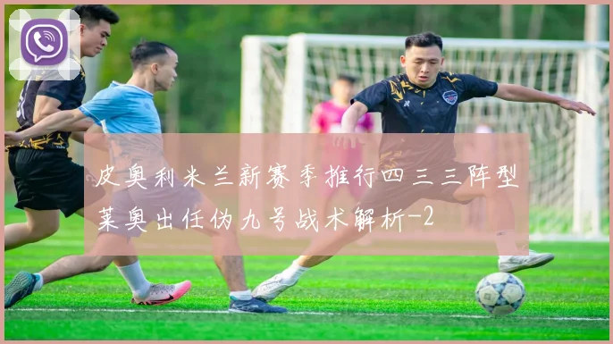 皮奥利米兰新赛季推行四三三阵型莱奥出任伪九号战术解析