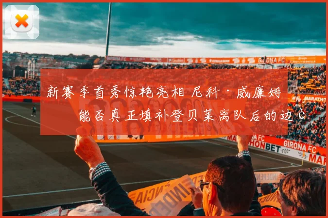 新赛季首秀惊艳亮相 尼科·威廉姆斯能否真正填补登贝莱离队后的边路空缺