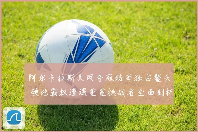 阿尔卡拉斯美网夺冠赔率独占鳌头 硬地霸权遭遇重重挑战者全面剖析