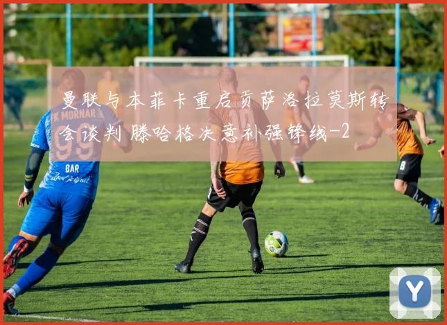 曼联与本菲卡重启贡萨洛拉莫斯转会谈判 滕哈格决意补强锋线