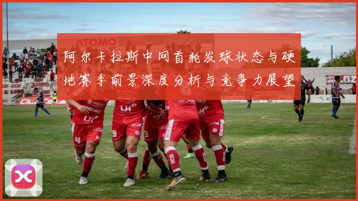 阿尔卡拉斯中网首轮发球状态与硬地赛季前景深度分析与竞争力展望