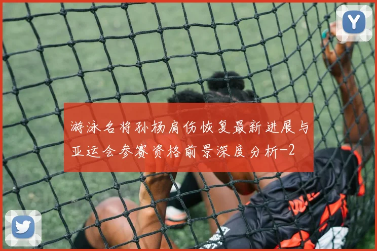 游泳名将孙杨肩伤恢复最新进展与亚运会参赛资格前景深度分析