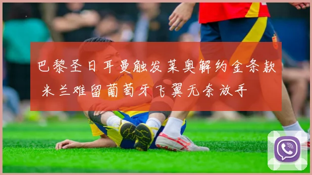 巴黎圣日耳曼触发莱奥解约金条款 米兰难留葡萄牙飞翼无奈放手