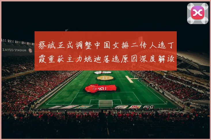 蔡斌正式调整中国女排二传人选丁霞重获主力姚迪落选原因深度解读