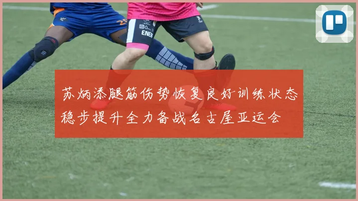 苏炳添腿筋伤势恢复良好训练状态稳步提升全力备战名古屋亚运会