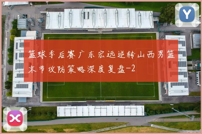 篮球季后赛广东宏远逆转山西男篮末节攻防策略深度复盘