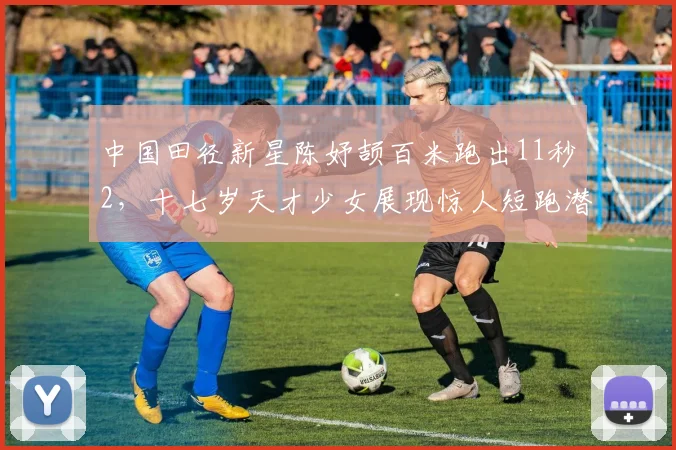 中国田径新星陈妤颉百米跑出11秒2，十七岁天才少女展现惊人短跑潜力