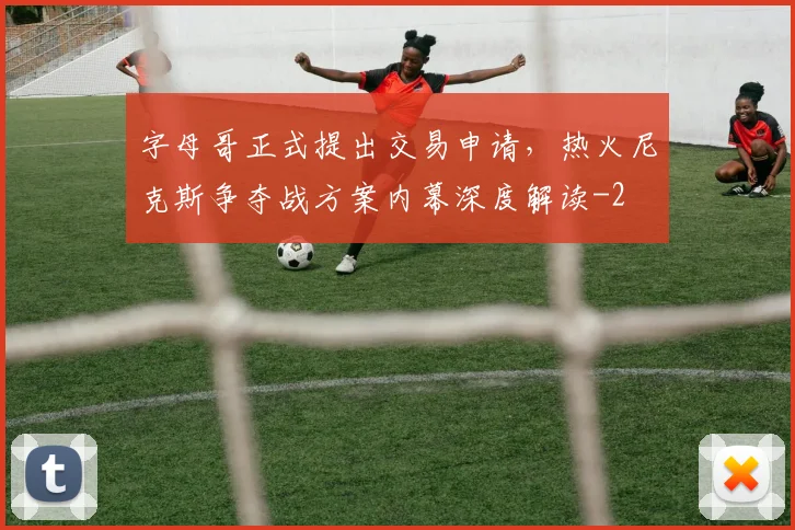字母哥正式提出交易申请,热火尼克斯争夺战方案内幕深度解读