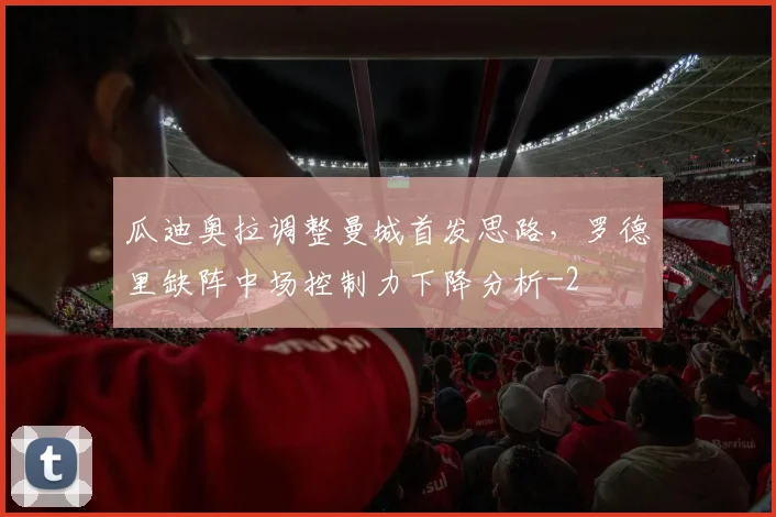 瓜迪奥拉调整曼城首发思路,罗德里缺阵中场控制力下降分析