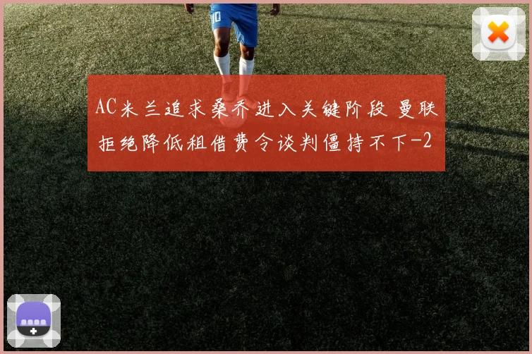 AC米兰追求桑乔进入关键阶段 曼联拒绝降低租借费令谈判僵持不下
