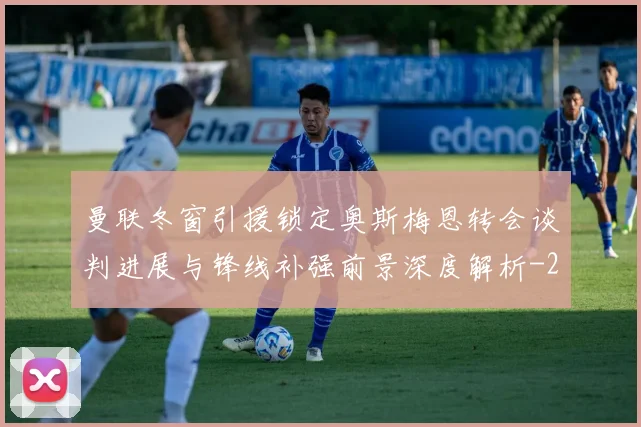 曼联冬窗引援锁定奥斯梅恩转会谈判进展与锋线补强前景深度解析