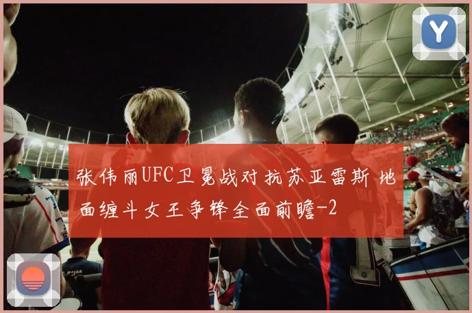 张伟丽UFC卫冕战对抗苏亚雷斯 地面缠斗女王争锋全面前瞻