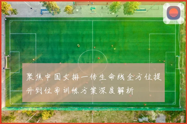 聚焦中国女排一传生命线全方位提升到位率训练方案深度解析