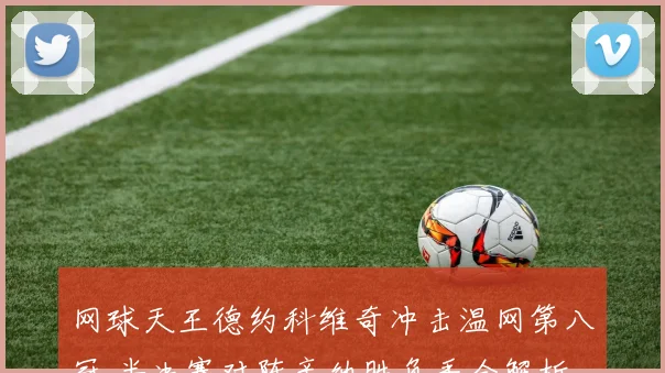 网球天王德约科维奇冲击温网第八冠 半决赛对阵辛纳胜负手全解析