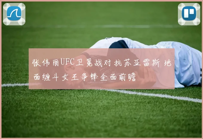 张伟丽UFC卫冕战对抗苏亚雷斯 地面缠斗女王争锋全面前瞻