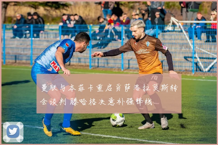 曼联与本菲卡重启贡萨洛拉莫斯转会谈判 滕哈格决意补强锋线