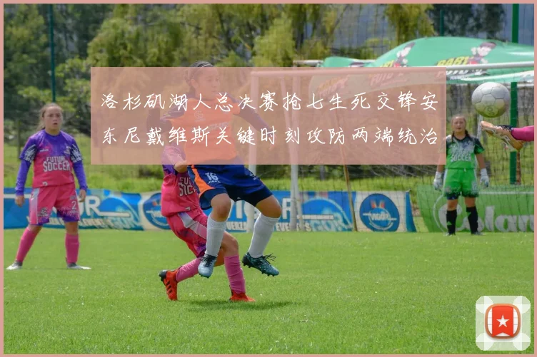 洛杉矶湖人总决赛抢七生死交锋安东尼戴维斯关键时刻攻防两端统治级发挥技术统计分析