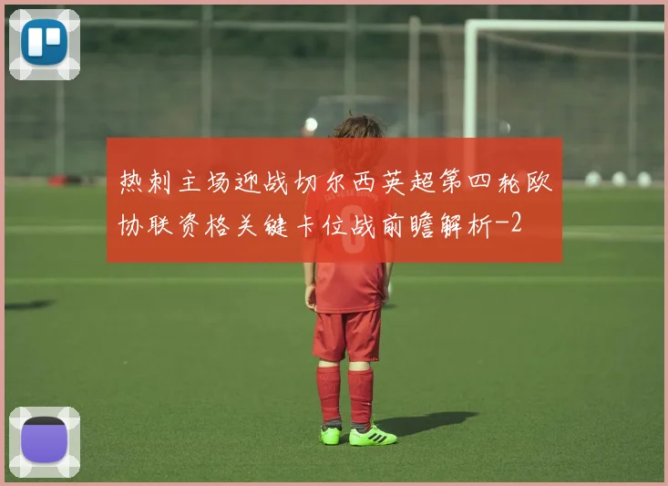 热刺主场迎战切尔西英超第四轮欧协联资格关键卡位战前瞻解析
