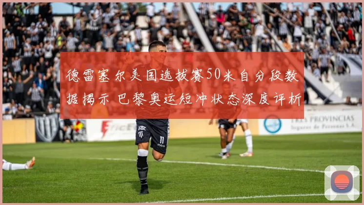 德雷塞尔美国选拔赛50米自分段数据揭示 巴黎奥运短冲状态深度评析