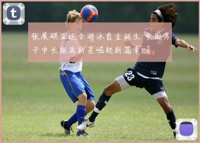 张展硕亚运会游泳首金诞生 中国男子中长距离新星崛起新篇章