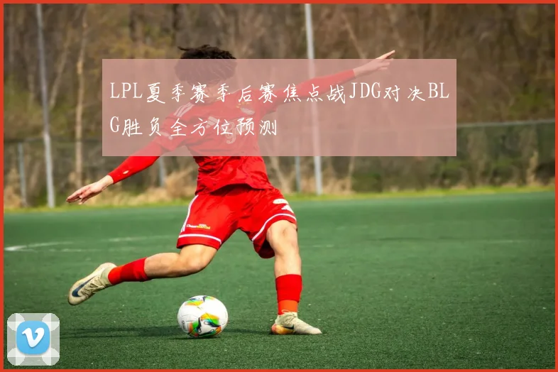 LPL夏季赛季后赛焦点战JDG对决BLG胜负全方位预测