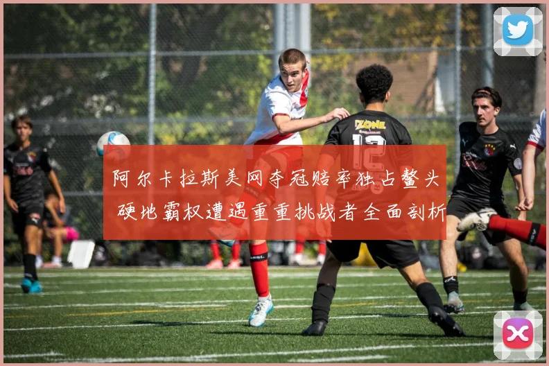 阿尔卡拉斯美网夺冠赔率独占鳌头 硬地霸权遭遇重重挑战者全面剖析