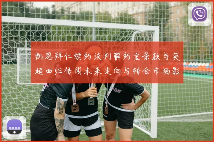 凯恩拜仁续约谈判解约金条款与英超回归传闻未来走向与转会市场影响深度解析