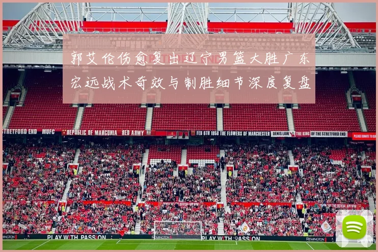 郭艾伦伤愈复出辽宁男篮大胜广东宏远战术奇效与制胜细节深度复盘