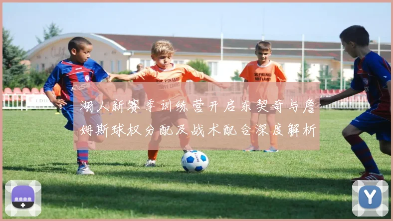 湖人新赛季训练营开启东契奇与詹姆斯球权分配及战术配合深度解析