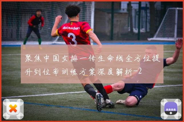 聚焦中国女排一传生命线全方位提升到位率训练方案深度解析