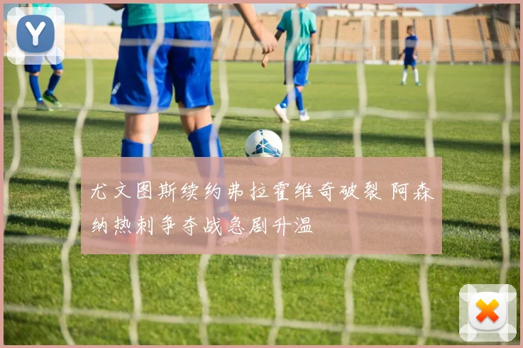 尤文图斯续约弗拉霍维奇破裂 阿森纳热刺争夺战急剧升温