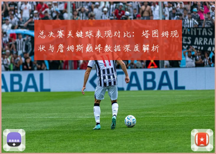 总决赛关键球表现对比：塔图姆现状与詹姆斯巅峰数据深度解析